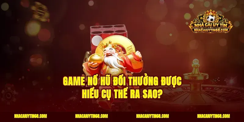 Game nổ hũ đổi thưởng được hiểu cụ thể ra sao?
