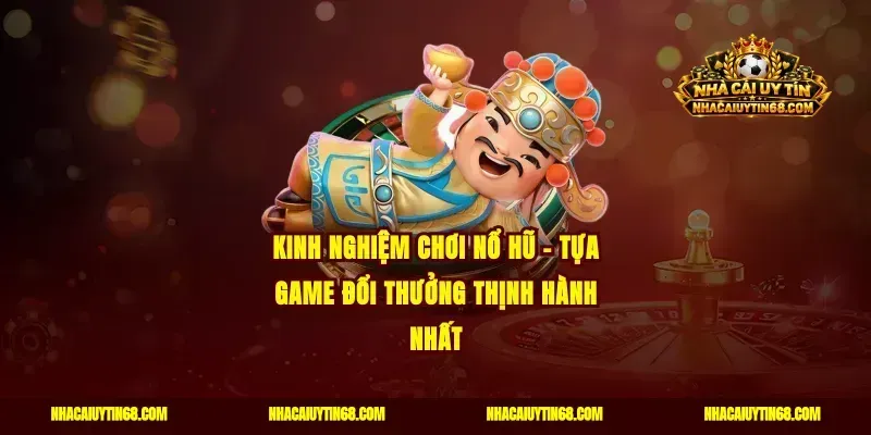 Kinh nghiệm chơi nổ hũ - Tựa game đổi thưởng thịnh hành nhất