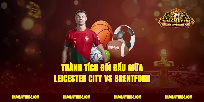 Thành tích đối đầu giữa Leicester City vs Brentford