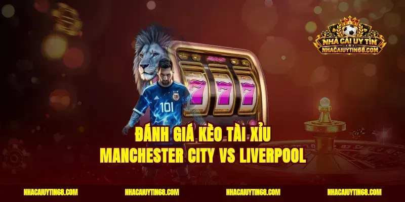 Đánh giá kèo tài xỉu Manchester City vs Liverpool