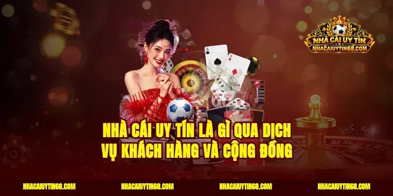 Nhà Cái Uy Tín là gì qua dịch vụ khách hàng và cộng đồng