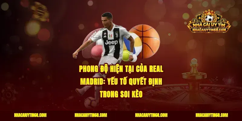 Phong độ hiện tại của Real Madrid: Yếu tố quyết định trong soi kèo