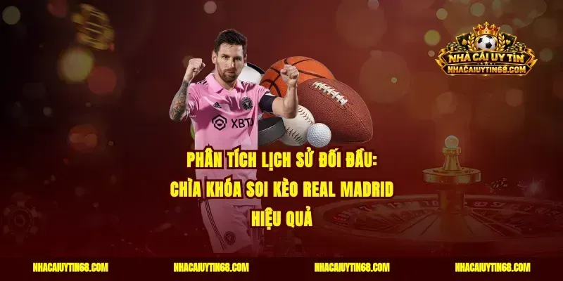 Phân tích lịch sử đối đầu: Chìa khóa soi kèo Real Madrid hiệu quả