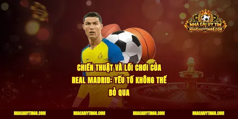 Chiến thuật và lối chơi của Real Madrid: Yếu tố không thể bỏ qua
