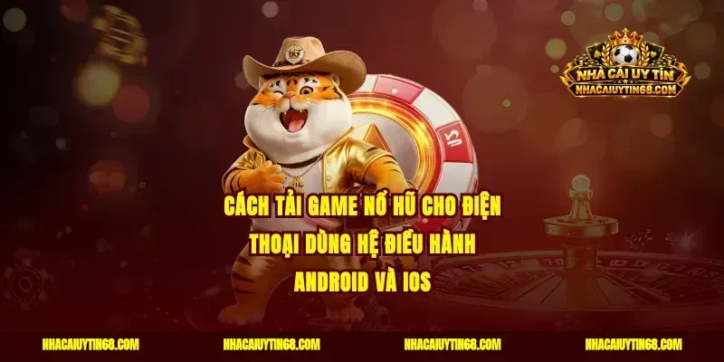 Cách tải game nổ hũ cho điện thoại dùng hệ điều hành Android và IOS