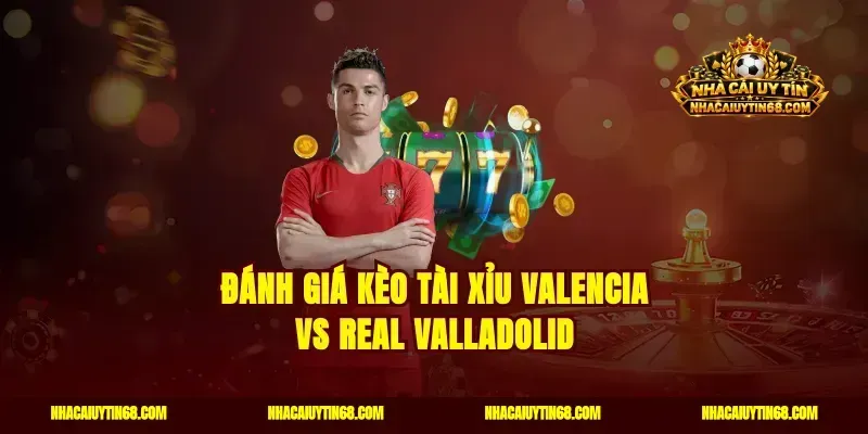 Đánh giá kèo tài xỉu Valencia vs Real Valladolid