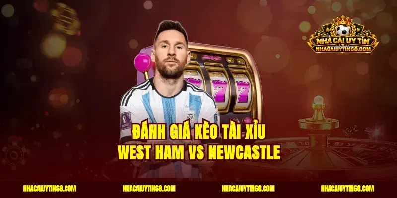 Đánh giá kèo tài xỉu West Ham vs Newcastle
