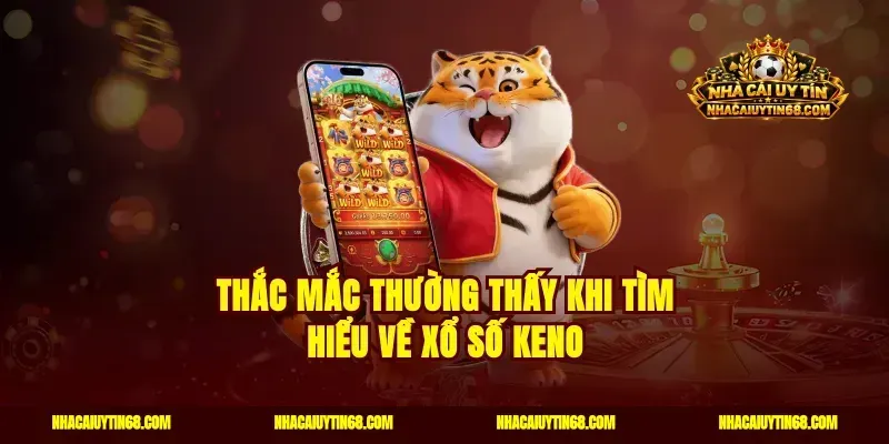 Thắc mắc thường thấy khi tìm hiểu về xổ số keno